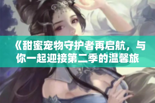 《甜蜜宠物守护者再启航，与你一起迎接第二季的温馨旅程》