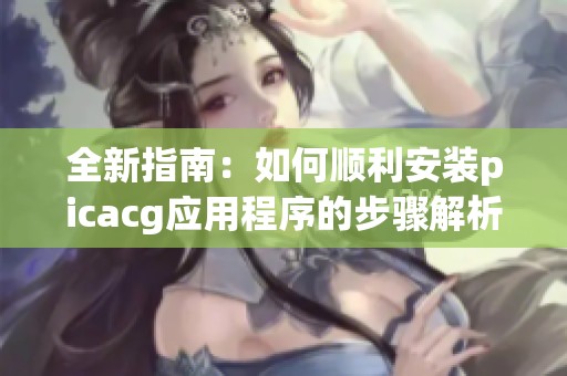 全新指南：如何顺利安装picacg应用程序的步骤解析