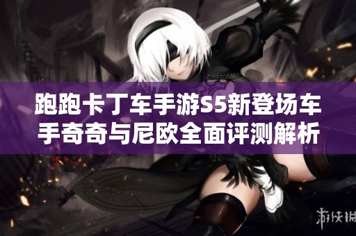 跑跑卡丁车手游S5新登场车手奇奇与尼欧全面评测解析