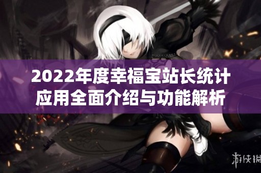 2022年度幸福宝站长统计应用全面介绍与功能解析
