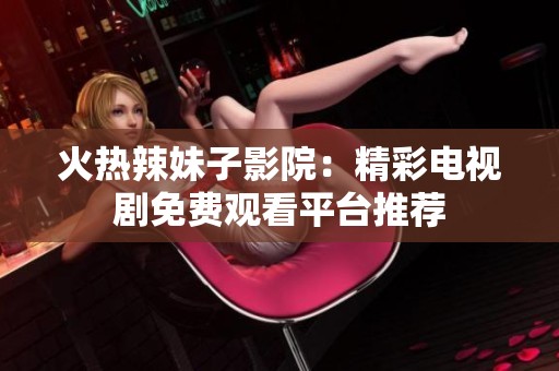 火热辣妹子影院：精彩电视剧免费观看平台推荐