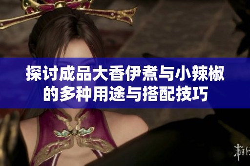 探讨成品大香伊煮与小辣椒的多种用途与搭配技巧