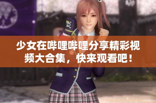 少女在哔哩哔哩分享精彩视频大合集，快来观看吧！