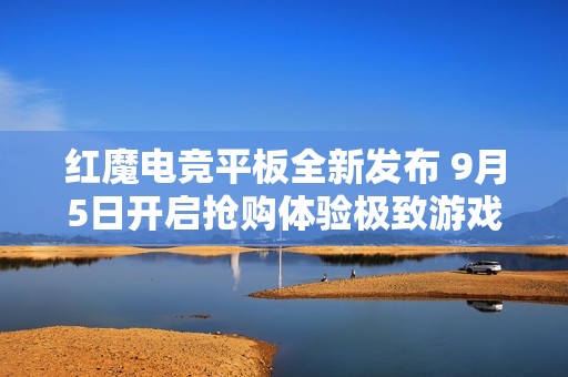 红魔电竞平板全新发布 9月5日开启抢购体验极致游戏乐趣