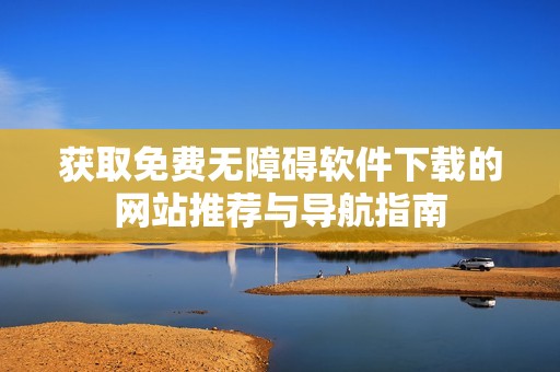 获取免费无障碍软件下载的网站推荐与导航指南