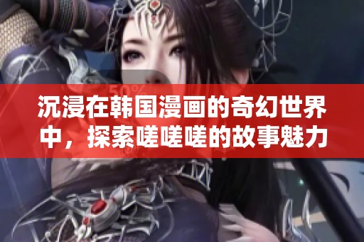 沉浸在韩国漫画的奇幻世界中，探索嗟嗟嗟的故事魅力