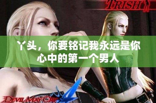 丫头，你要铭记我永远是你心中的第一个男人