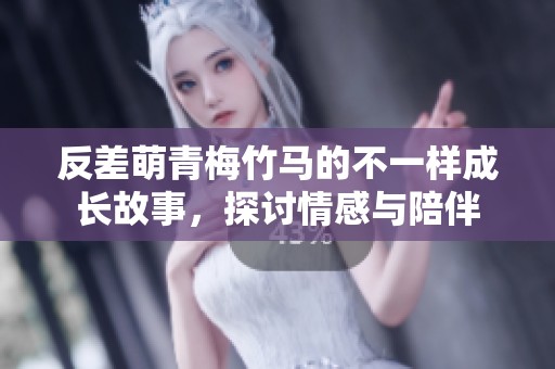 反差萌青梅竹马的不一样成长故事，探讨情感与陪伴