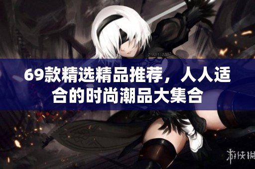 69款精选精品推荐，人人适合的时尚潮品大集合