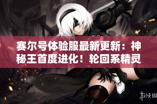赛尔号体验服最新更新：神秘王首度进化！轮回系精灵大揭秘