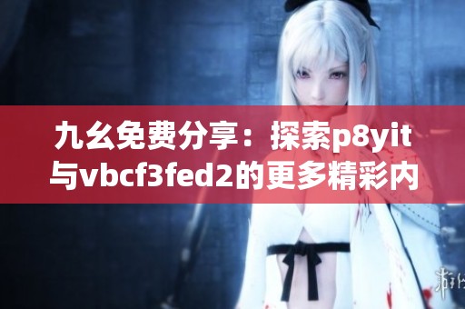 九幺免费分享：探索p8yit与vbcf3fed2的更多精彩内容