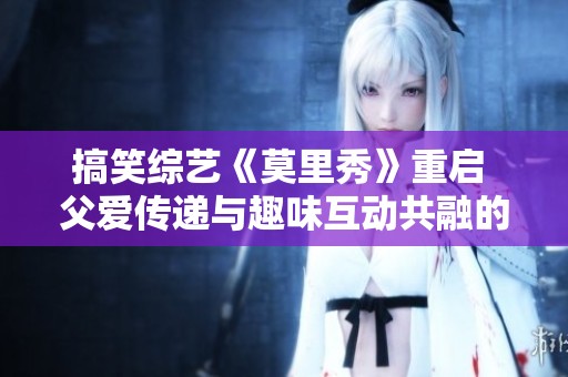 搞笑综艺《莫里秀》重启 父爱传递与趣味互动共融的全新体验