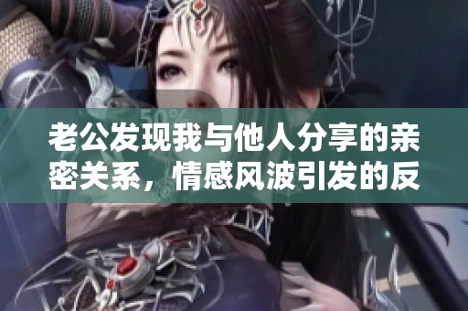 老公发现我与他人分享的亲密关系，情感风波引发的反思