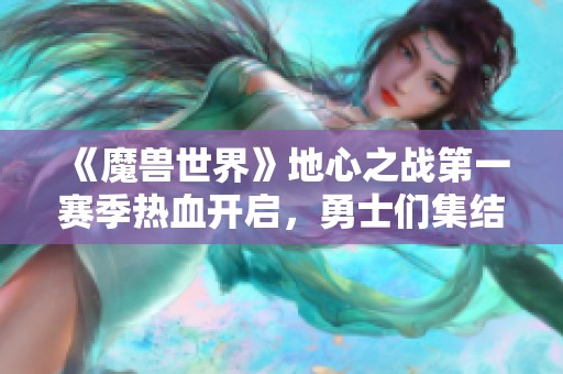 《魔兽世界》地心之战第一赛季热血开启，勇士们集结！