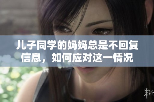 儿子同学的妈妈总是不回复信息，如何应对这一情况