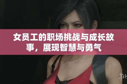 女员工的职场挑战与成长故事，展现智慧与勇气