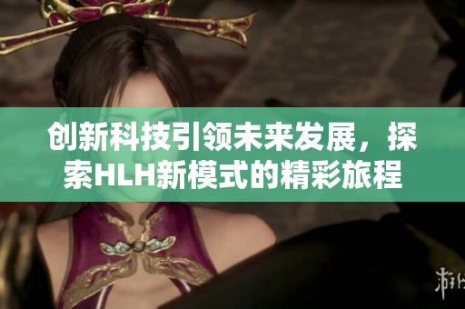 创新科技引领未来发展，探索HLH新模式的精彩旅程