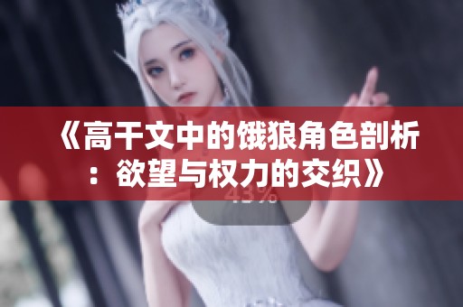 《高干文中的饿狼角色剖析：欲望与权力的交织》