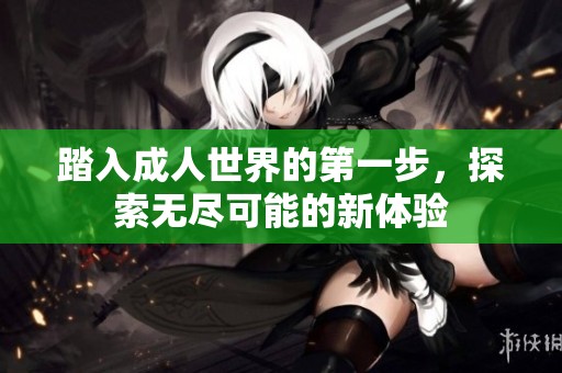踏入成人世界的第一步，探索无尽可能的新体验