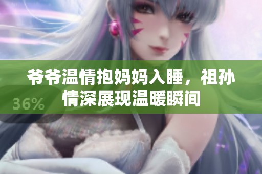 爷爷温情抱妈妈入睡，祖孙情深展现温暖瞬间