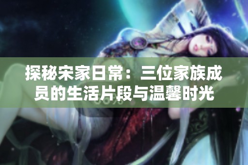 探秘宋家日常：三位家族成员的生活片段与温馨时光