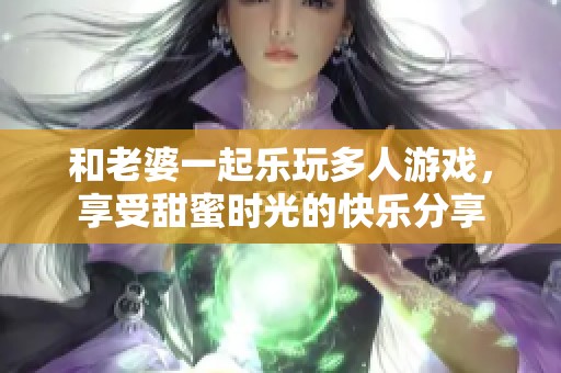和老婆一起乐玩多人游戏，享受甜蜜时光的快乐分享