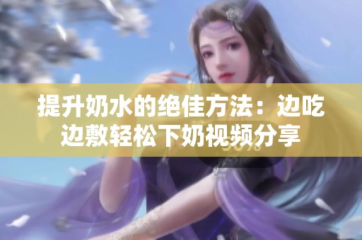 提升奶水的绝佳方法：边吃边敷轻松下奶视频分享