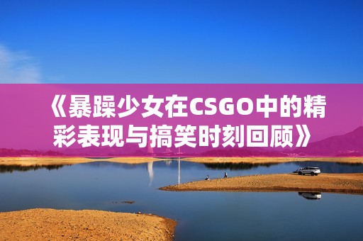 《暴躁少女在CSGO中的精彩表现与搞笑时刻回顾》