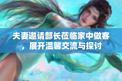夫妻邀请部长莅临家中做客，展开温馨交流与探讨