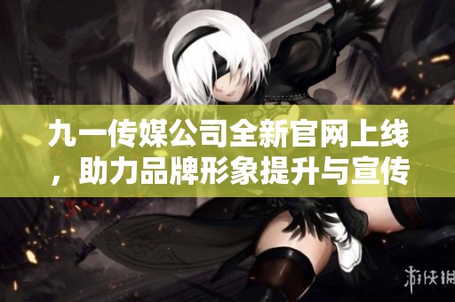 九一传媒公司全新官网上线，助力品牌形象提升与宣传推广