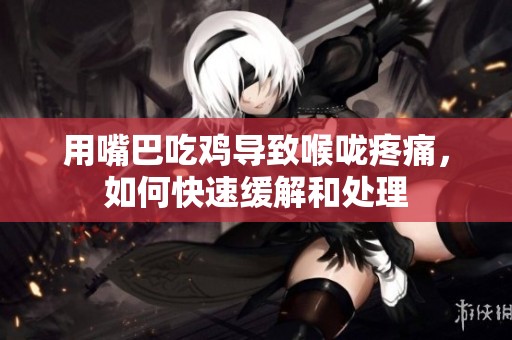 用嘴巴吃鸡导致喉咙疼痛，如何快速缓解和处理