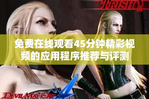 免费在线观看45分钟精彩视频的应用程序推荐与评测