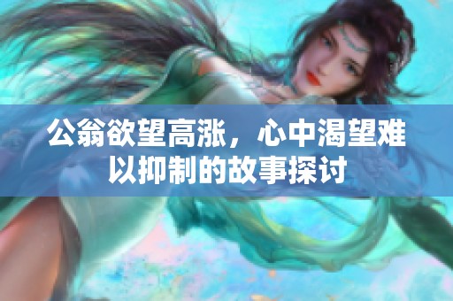 公翁欲望高涨，心中渴望难以抑制的故事探讨