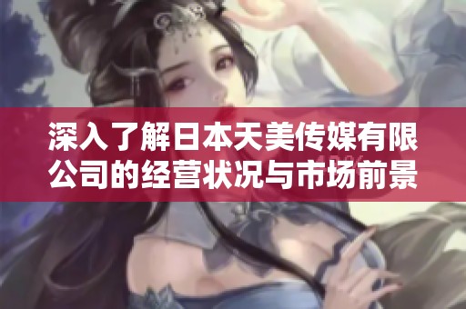 深入了解日本天美传媒有限公司的经营状况与市场前景