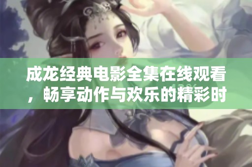 成龙经典电影全集在线观看，畅享动作与欢乐的精彩时刻
