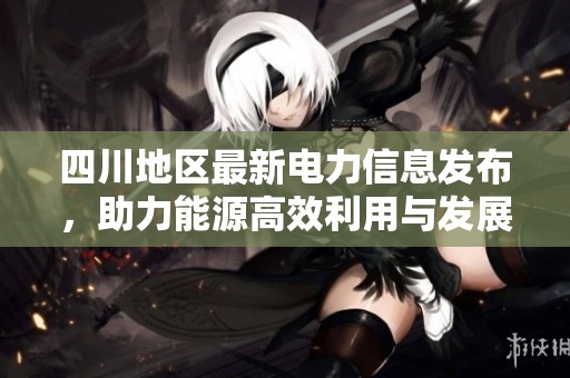 四川地区最新电力信息发布，助力能源高效利用与发展