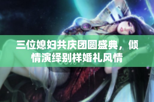 三位媳妇共庆团圆盛典，倾情演绎别样婚礼风情