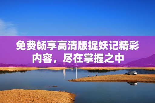 免费畅享高清版捉妖记精彩内容，尽在掌握之中