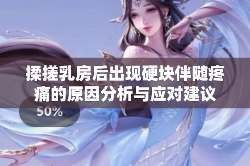揉搓乳房后出现硬块伴随疼痛的原因分析与应对建议