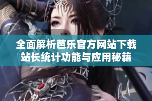 全面解析芭乐官方网站下载站长统计功能与应用秘籍