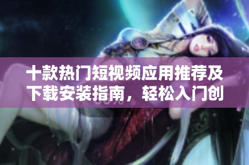 十款热门短视频应用推荐及下载安装指南，轻松入门创作之旅