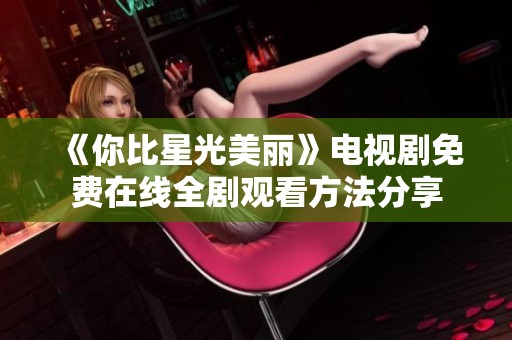 《你比星光美丽》电视剧免费在线全剧观看方法分享