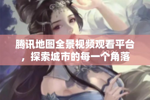腾讯地图全景视频观看平台，探索城市的每一个角落
