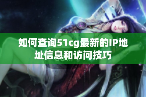 如何查询51cg最新的IP地址信息和访问技巧