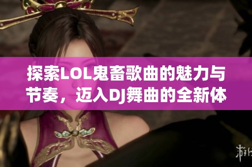 探索LOL鬼畜歌曲的魅力与节奏，迈入DJ舞曲的全新体验