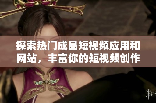 探索热门成品短视频应用和网站，丰富你的短视频创作经历