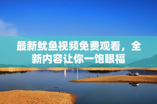 最新鱿鱼视频免费观看，全新内容让你一饱眼福