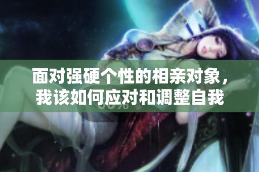 面对强硬个性的相亲对象，我该如何应对和调整自我