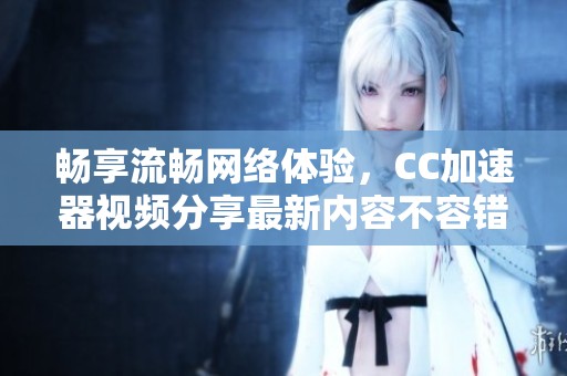 畅享流畅网络体验，CC加速器视频分享最新内容不容错过