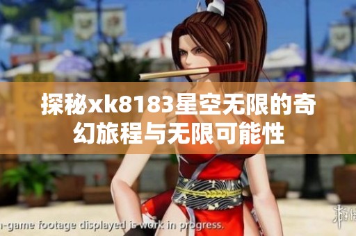 探秘xk8183星空无限的奇幻旅程与无限可能性